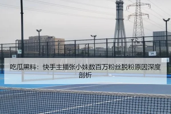 吃瓜黑料：快手主播张小妹数百万粉丝脱粉原因深度剖析